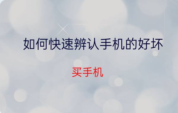 如何快速辨认手机的好坏 买手机，验货的具体步骤？